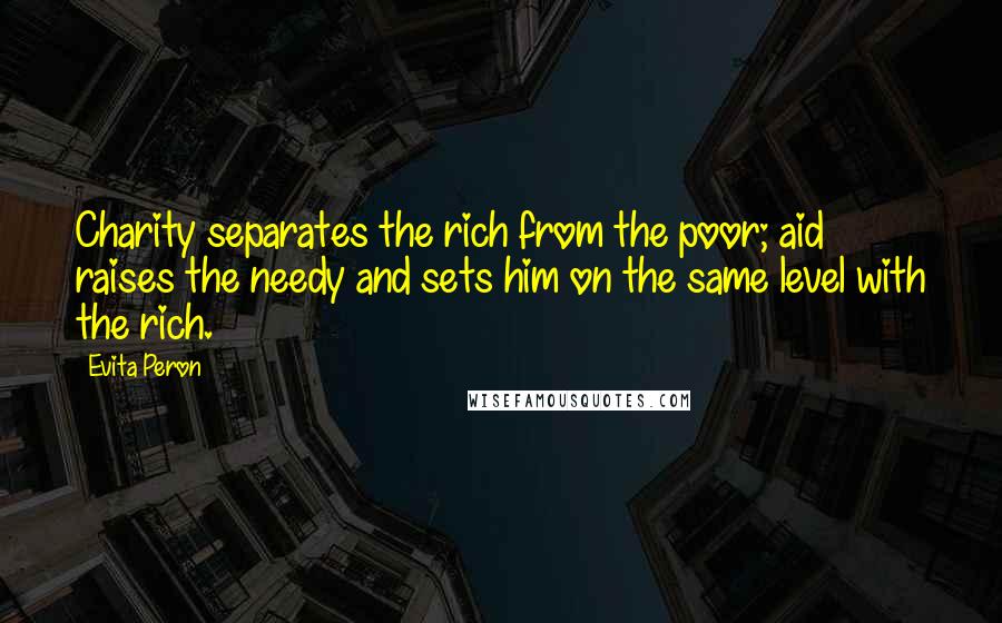 Evita Peron Quotes: Charity separates the rich from the poor; aid raises the needy and sets him on the same level with the rich.