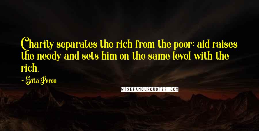 Evita Peron Quotes: Charity separates the rich from the poor; aid raises the needy and sets him on the same level with the rich.