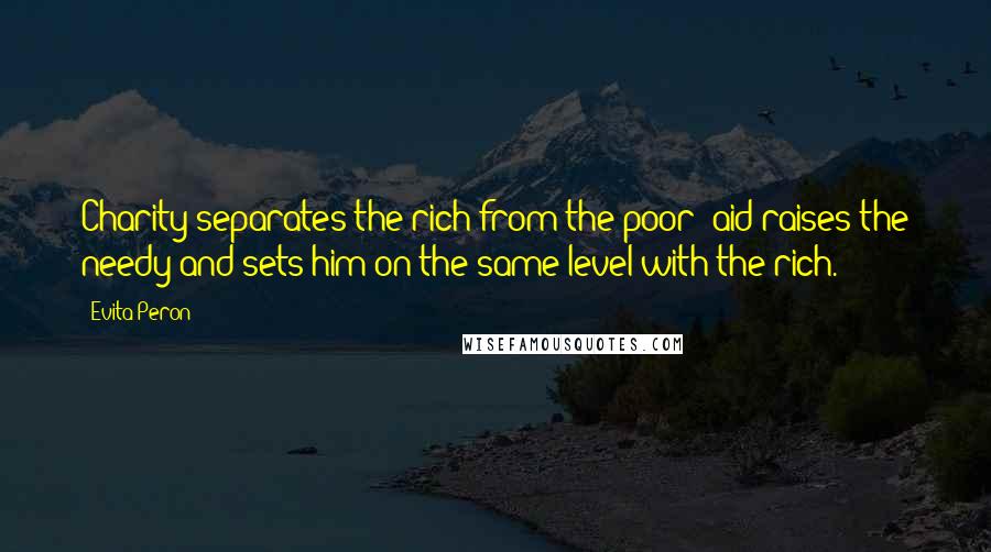 Evita Peron Quotes: Charity separates the rich from the poor; aid raises the needy and sets him on the same level with the rich.