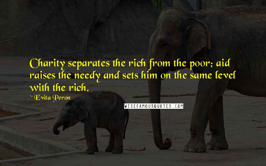 Evita Peron Quotes: Charity separates the rich from the poor; aid raises the needy and sets him on the same level with the rich.