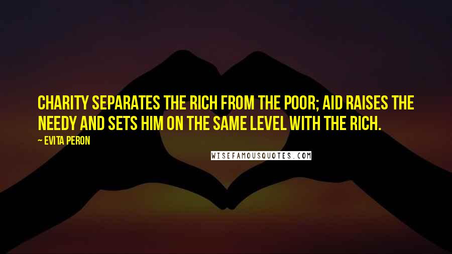 Evita Peron Quotes: Charity separates the rich from the poor; aid raises the needy and sets him on the same level with the rich.