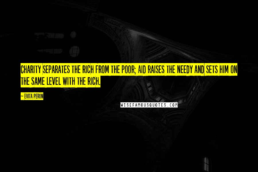 Evita Peron Quotes: Charity separates the rich from the poor; aid raises the needy and sets him on the same level with the rich.