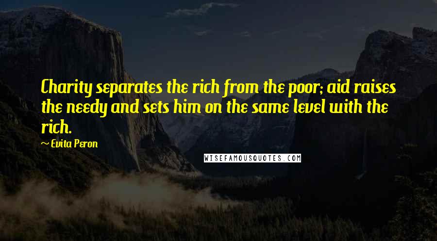 Evita Peron Quotes: Charity separates the rich from the poor; aid raises the needy and sets him on the same level with the rich.