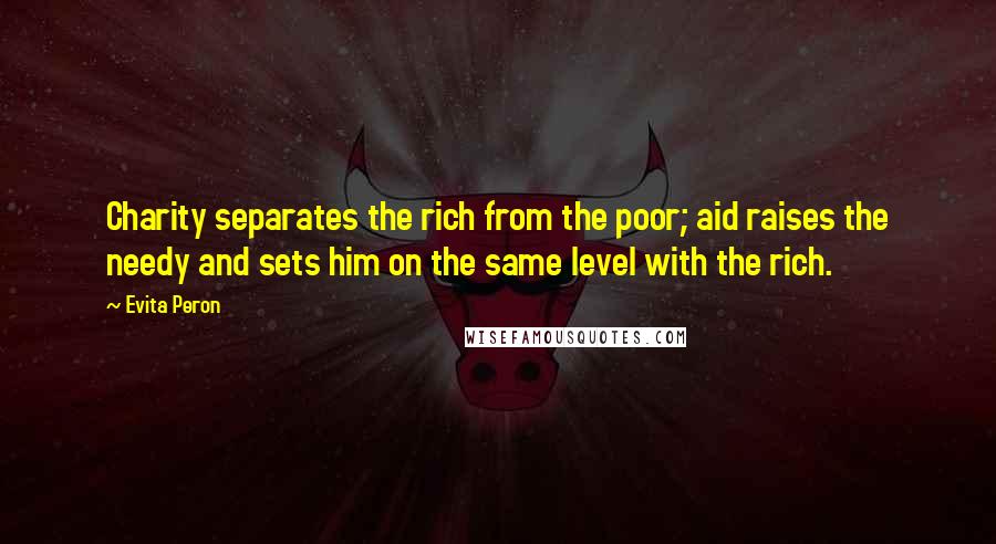 Evita Peron Quotes: Charity separates the rich from the poor; aid raises the needy and sets him on the same level with the rich.