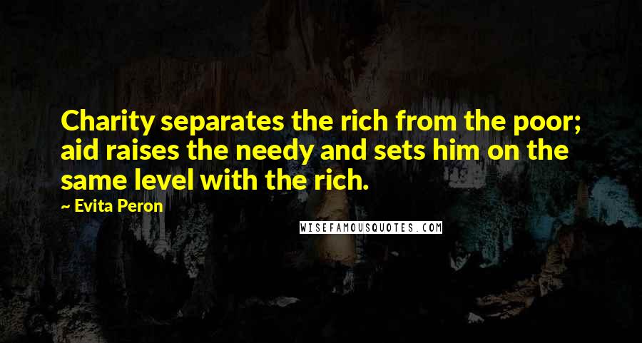 Evita Peron Quotes: Charity separates the rich from the poor; aid raises the needy and sets him on the same level with the rich.