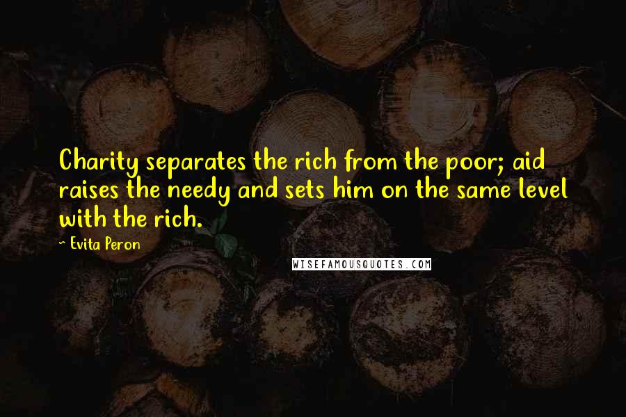 Evita Peron Quotes: Charity separates the rich from the poor; aid raises the needy and sets him on the same level with the rich.