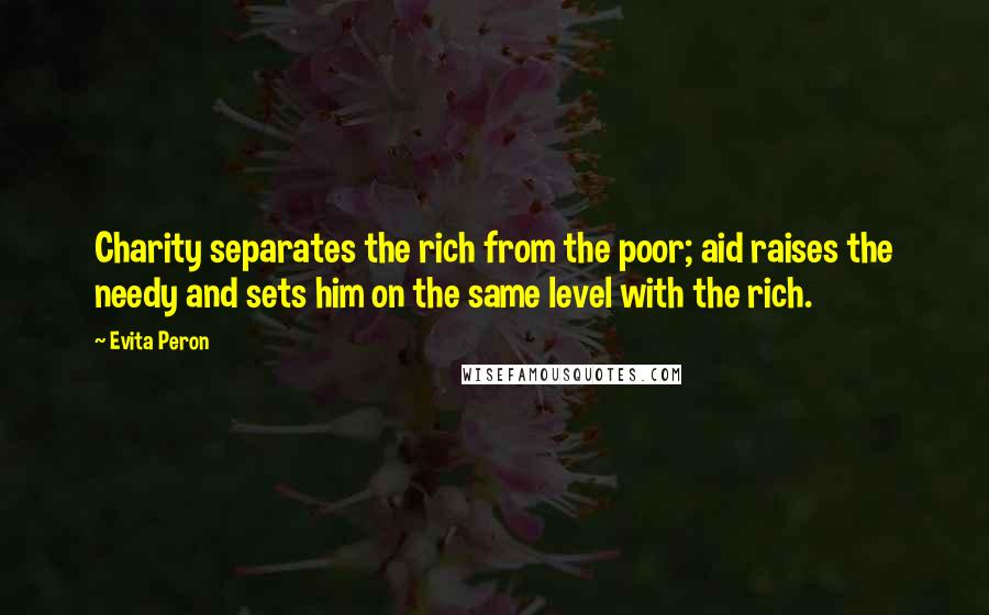 Evita Peron Quotes: Charity separates the rich from the poor; aid raises the needy and sets him on the same level with the rich.