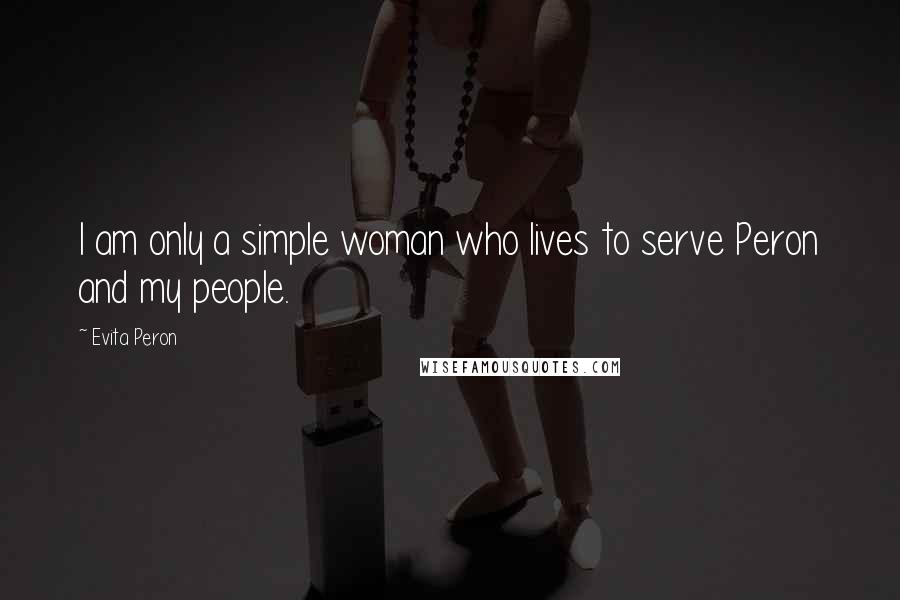 Evita Peron Quotes: I am only a simple woman who lives to serve Peron and my people.