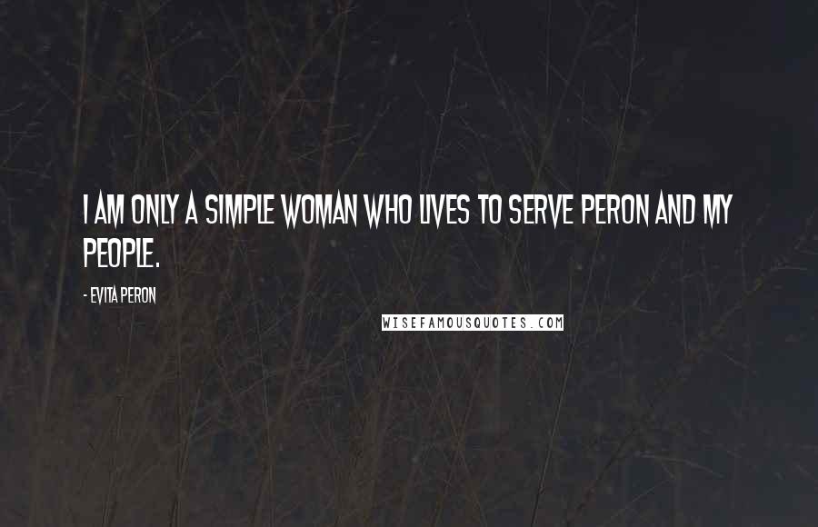 Evita Peron Quotes: I am only a simple woman who lives to serve Peron and my people.