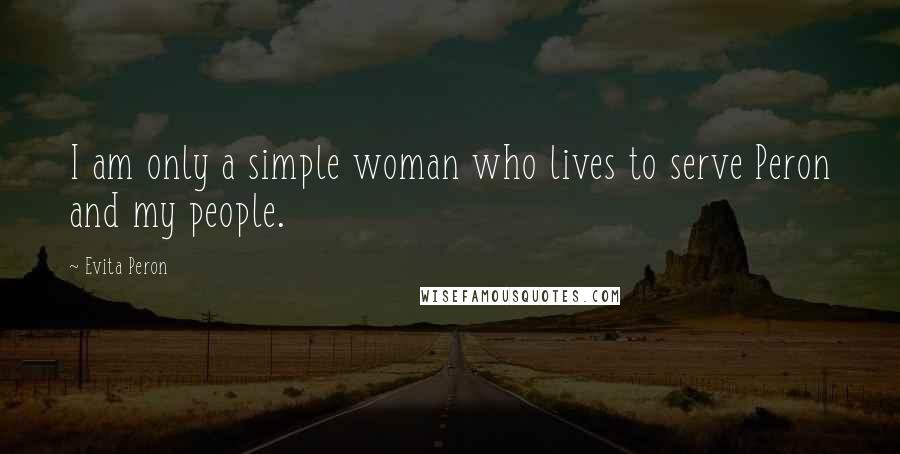 Evita Peron Quotes: I am only a simple woman who lives to serve Peron and my people.