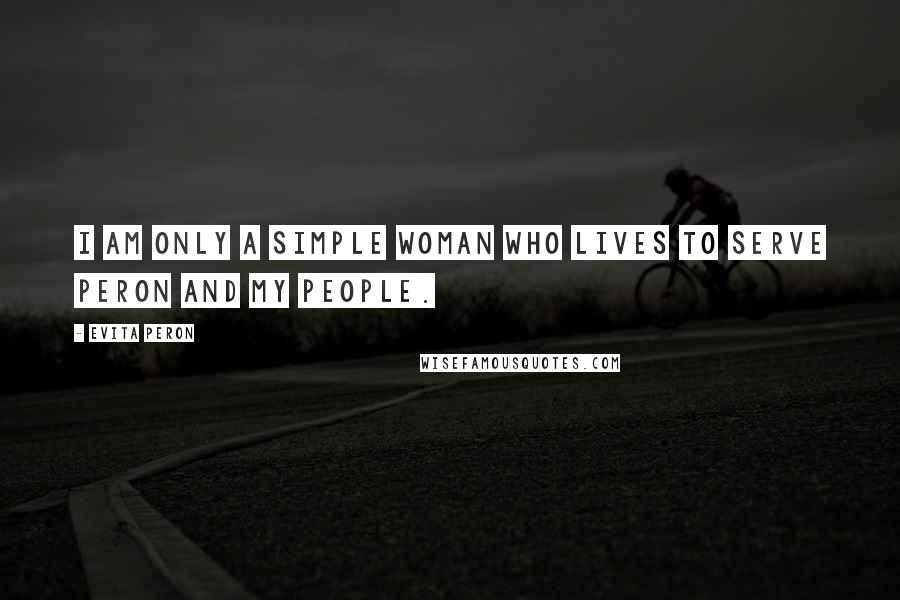 Evita Peron Quotes: I am only a simple woman who lives to serve Peron and my people.