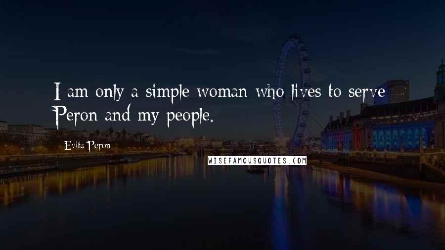 Evita Peron Quotes: I am only a simple woman who lives to serve Peron and my people.