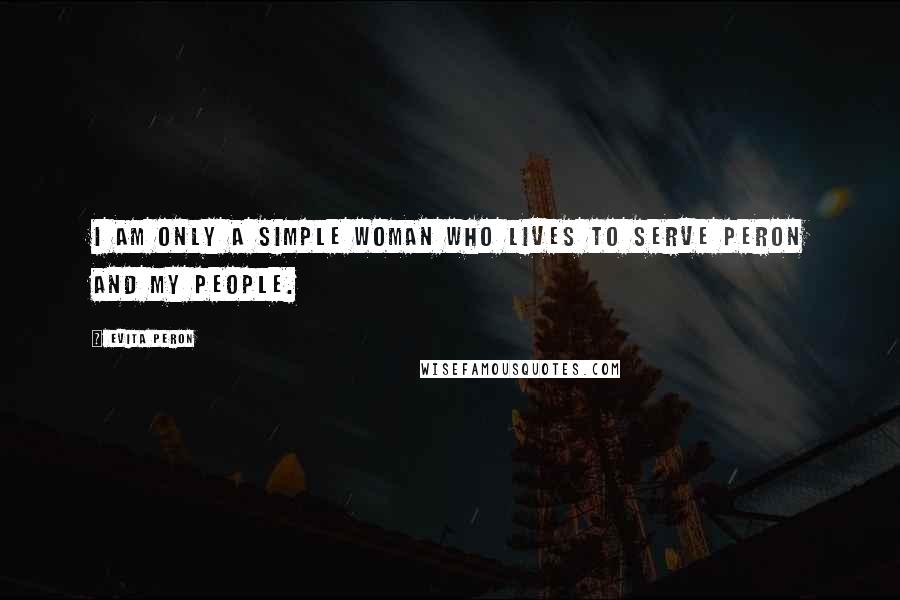 Evita Peron Quotes: I am only a simple woman who lives to serve Peron and my people.