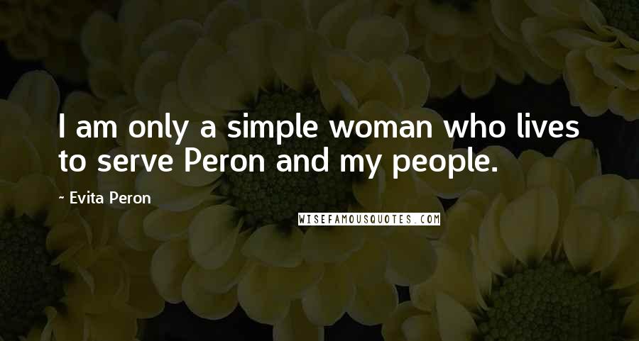 Evita Peron Quotes: I am only a simple woman who lives to serve Peron and my people.