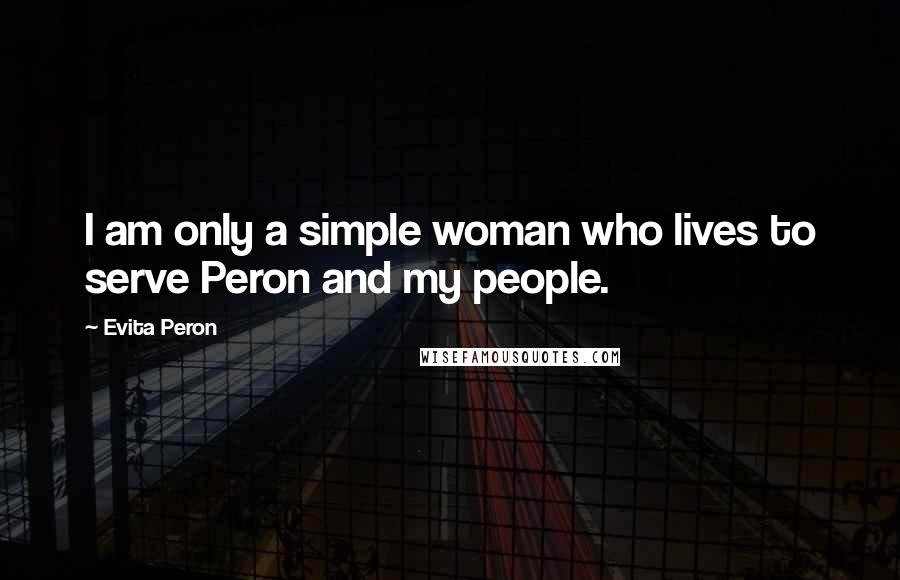 Evita Peron Quotes: I am only a simple woman who lives to serve Peron and my people.