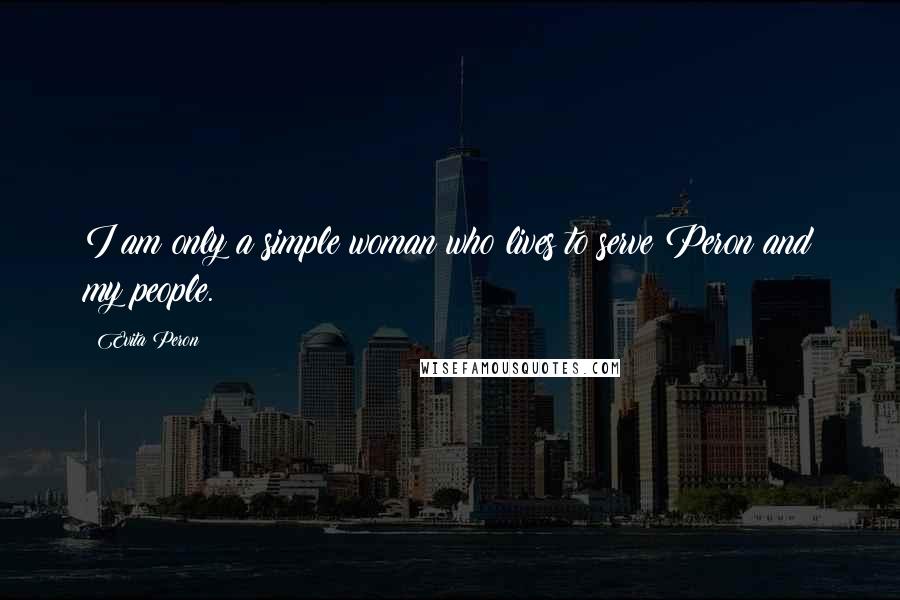 Evita Peron Quotes: I am only a simple woman who lives to serve Peron and my people.