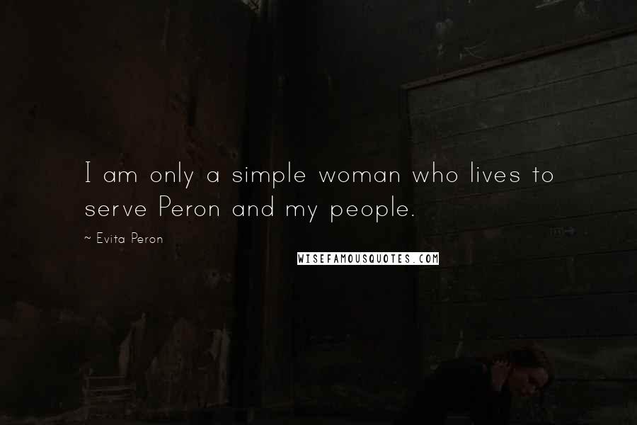 Evita Peron Quotes: I am only a simple woman who lives to serve Peron and my people.