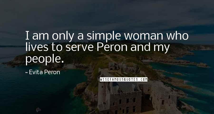 Evita Peron Quotes: I am only a simple woman who lives to serve Peron and my people.