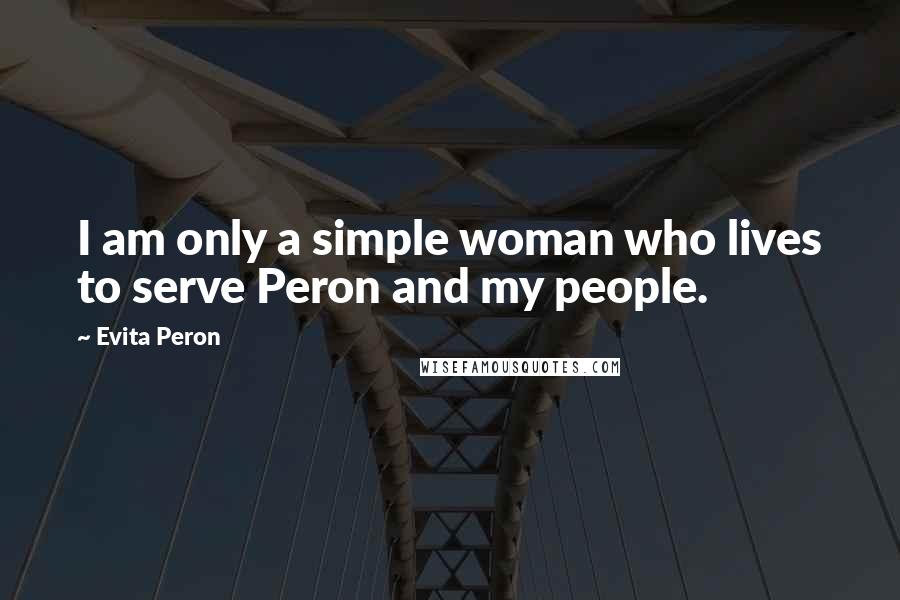 Evita Peron Quotes: I am only a simple woman who lives to serve Peron and my people.