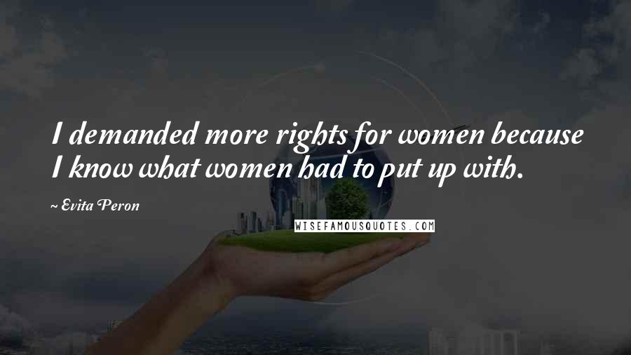Evita Peron Quotes: I demanded more rights for women because I know what women had to put up with.