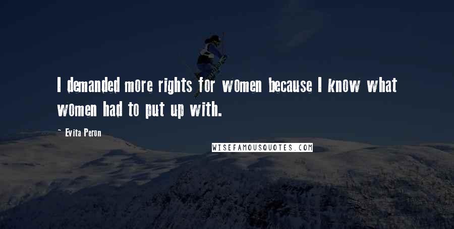 Evita Peron Quotes: I demanded more rights for women because I know what women had to put up with.