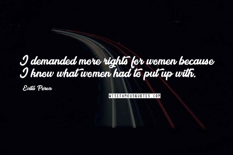Evita Peron Quotes: I demanded more rights for women because I know what women had to put up with.