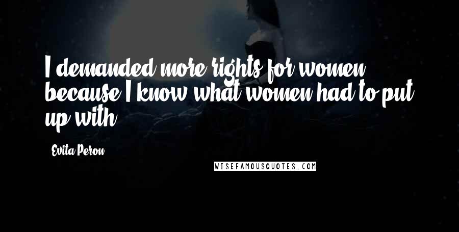 Evita Peron Quotes: I demanded more rights for women because I know what women had to put up with.