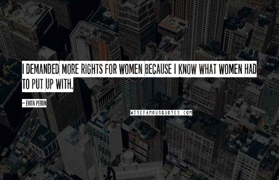 Evita Peron Quotes: I demanded more rights for women because I know what women had to put up with.