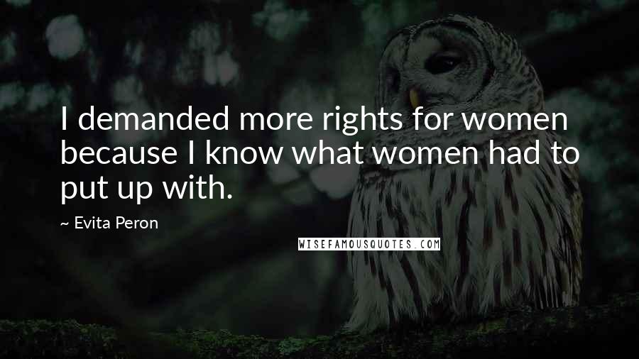 Evita Peron Quotes: I demanded more rights for women because I know what women had to put up with.