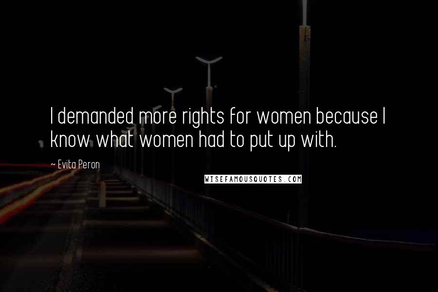 Evita Peron Quotes: I demanded more rights for women because I know what women had to put up with.