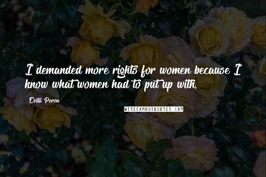 Evita Peron Quotes: I demanded more rights for women because I know what women had to put up with.
