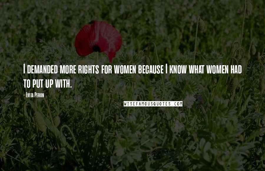 Evita Peron Quotes: I demanded more rights for women because I know what women had to put up with.