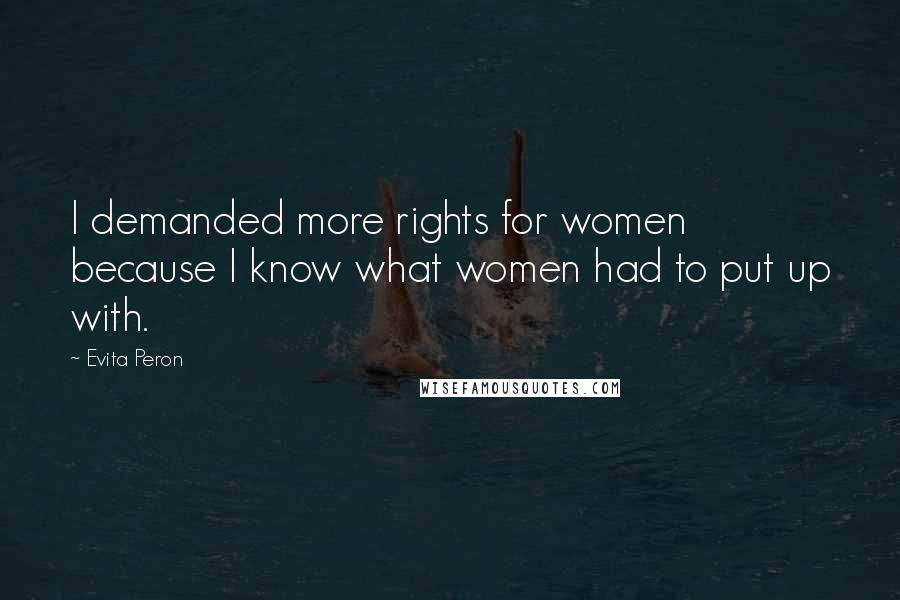 Evita Peron Quotes: I demanded more rights for women because I know what women had to put up with.