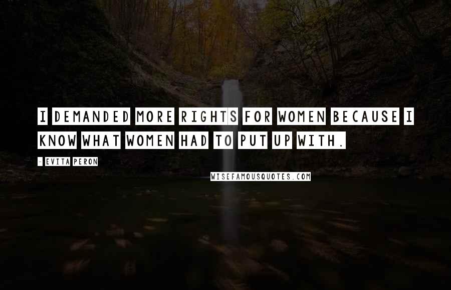Evita Peron Quotes: I demanded more rights for women because I know what women had to put up with.