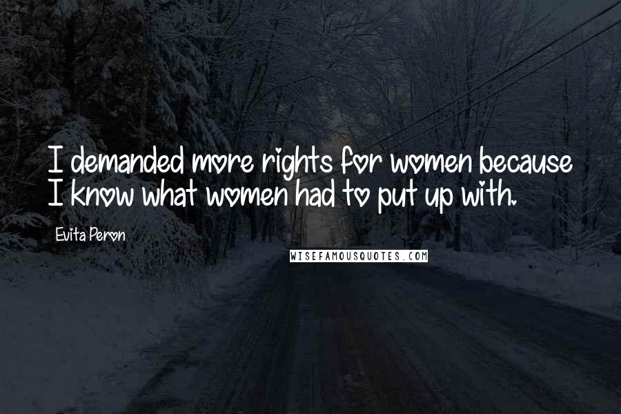 Evita Peron Quotes: I demanded more rights for women because I know what women had to put up with.