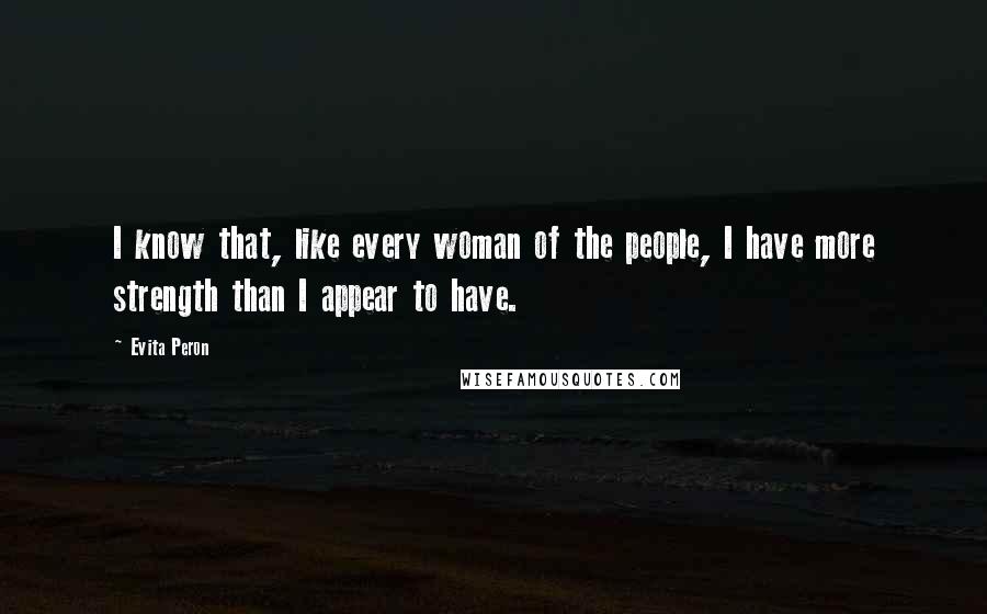 Evita Peron Quotes: I know that, like every woman of the people, I have more strength than I appear to have.