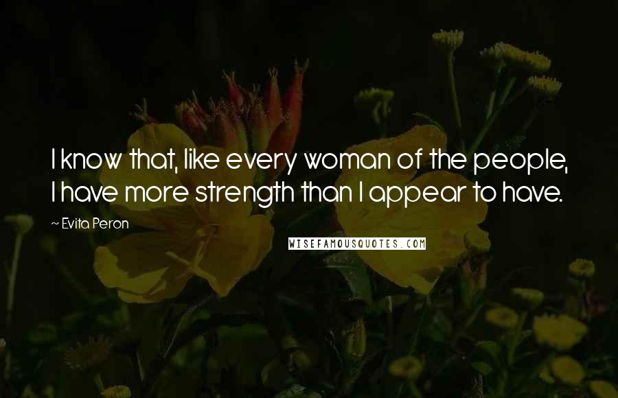 Evita Peron Quotes: I know that, like every woman of the people, I have more strength than I appear to have.