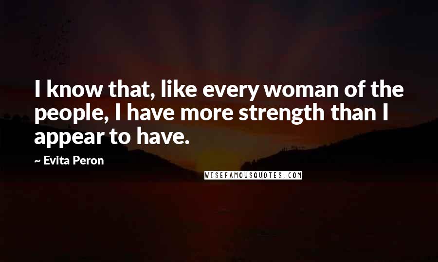 Evita Peron Quotes: I know that, like every woman of the people, I have more strength than I appear to have.