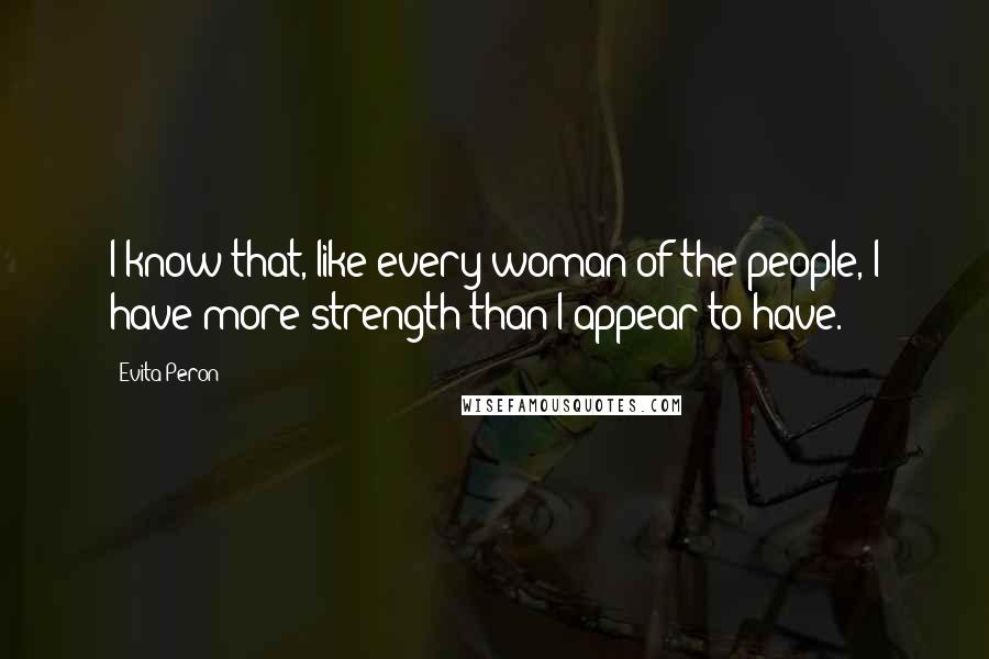 Evita Peron Quotes: I know that, like every woman of the people, I have more strength than I appear to have.