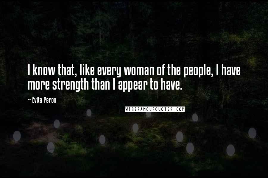 Evita Peron Quotes: I know that, like every woman of the people, I have more strength than I appear to have.