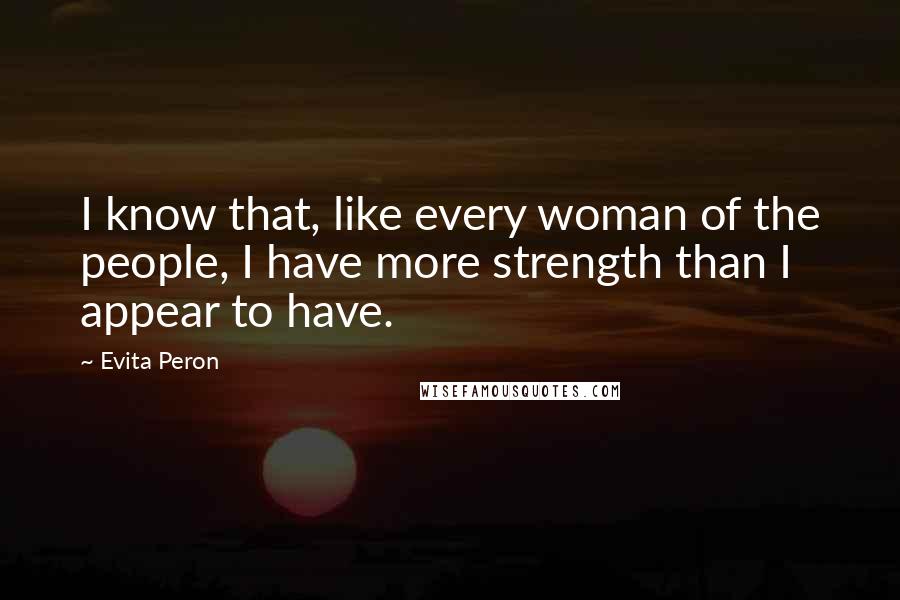 Evita Peron Quotes: I know that, like every woman of the people, I have more strength than I appear to have.