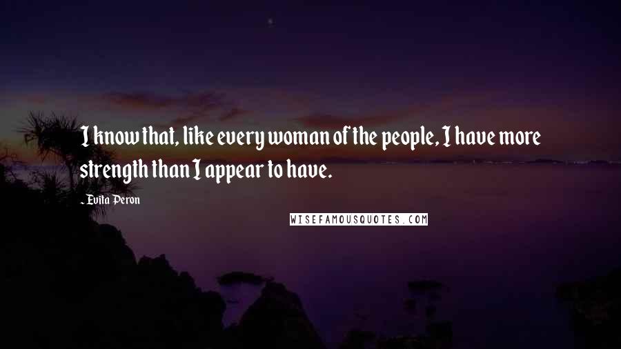 Evita Peron Quotes: I know that, like every woman of the people, I have more strength than I appear to have.
