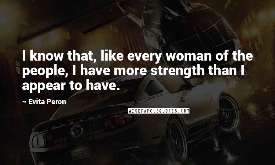 Evita Peron Quotes: I know that, like every woman of the people, I have more strength than I appear to have.
