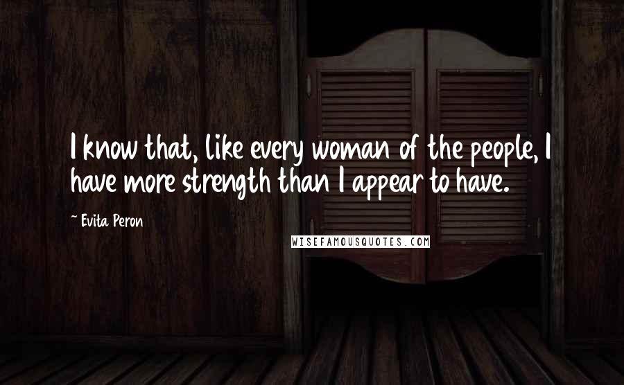 Evita Peron Quotes: I know that, like every woman of the people, I have more strength than I appear to have.