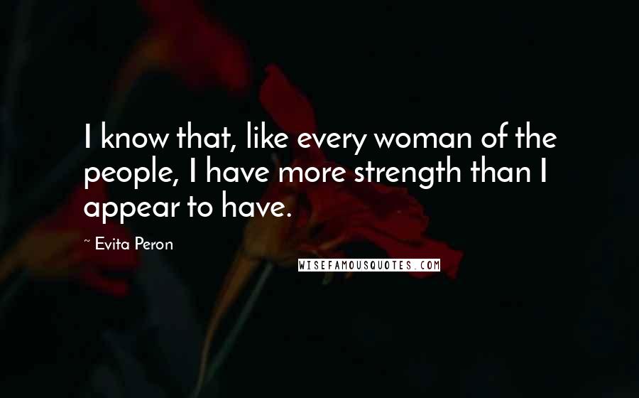 Evita Peron Quotes: I know that, like every woman of the people, I have more strength than I appear to have.