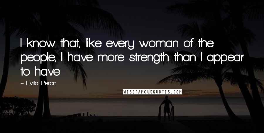Evita Peron Quotes: I know that, like every woman of the people, I have more strength than I appear to have.