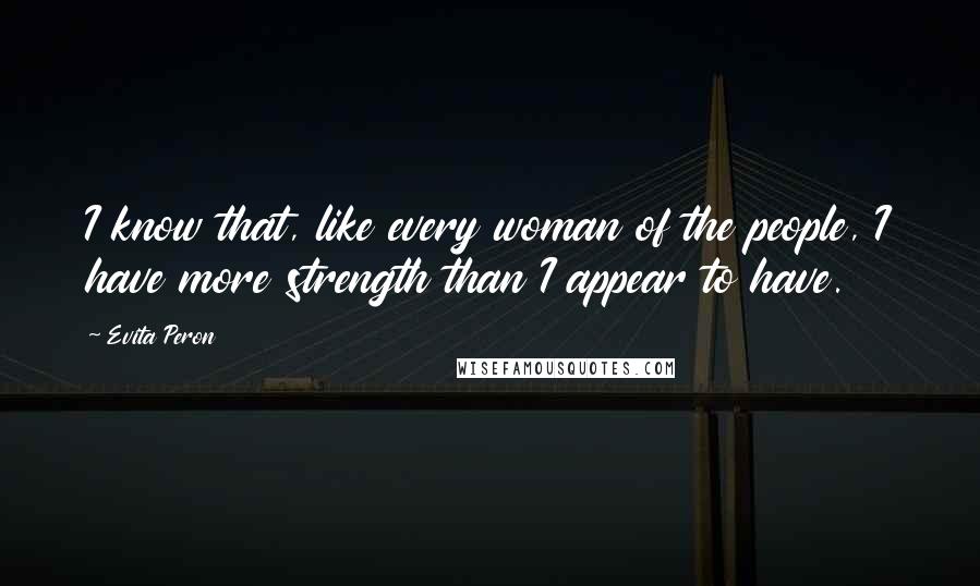 Evita Peron Quotes: I know that, like every woman of the people, I have more strength than I appear to have.