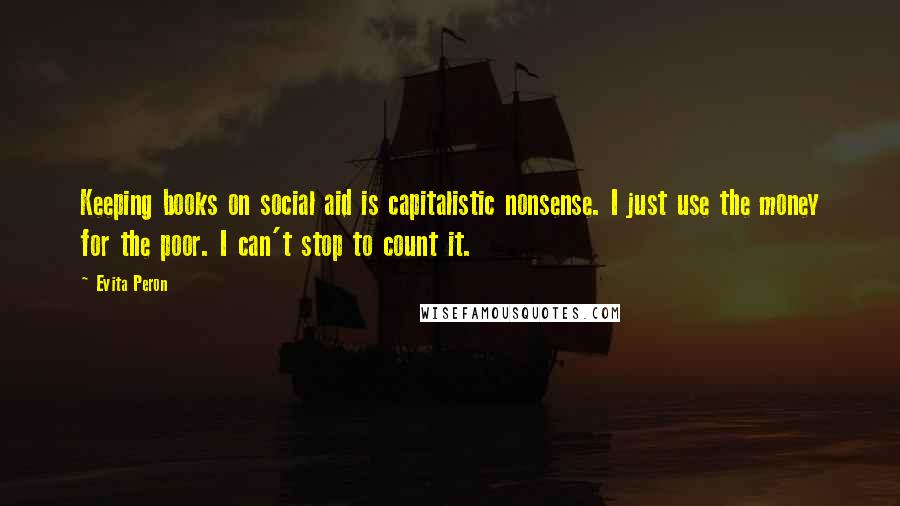 Evita Peron Quotes: Keeping books on social aid is capitalistic nonsense. I just use the money for the poor. I can't stop to count it.