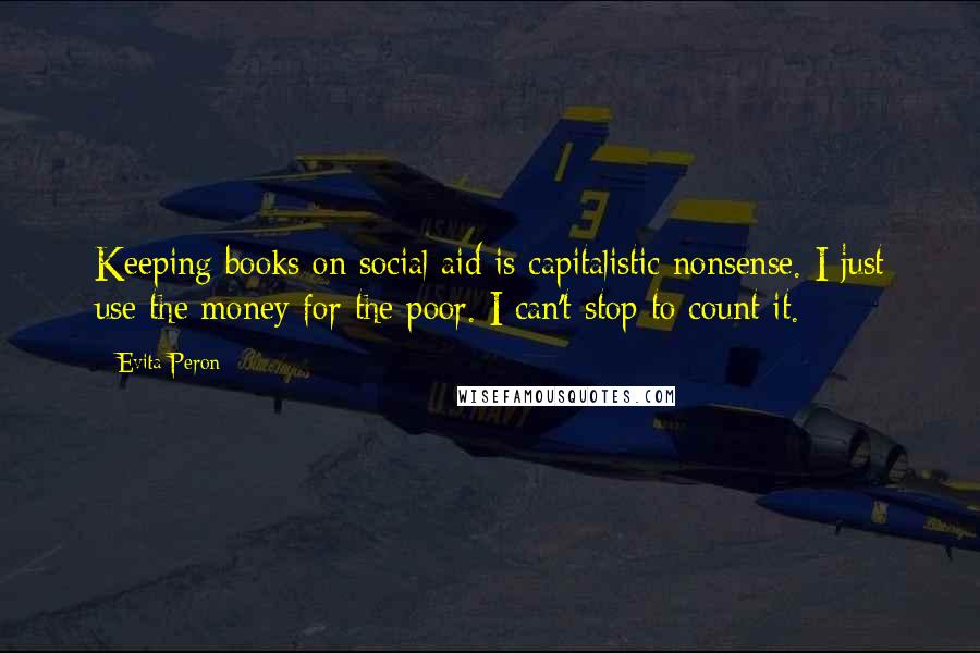 Evita Peron Quotes: Keeping books on social aid is capitalistic nonsense. I just use the money for the poor. I can't stop to count it.