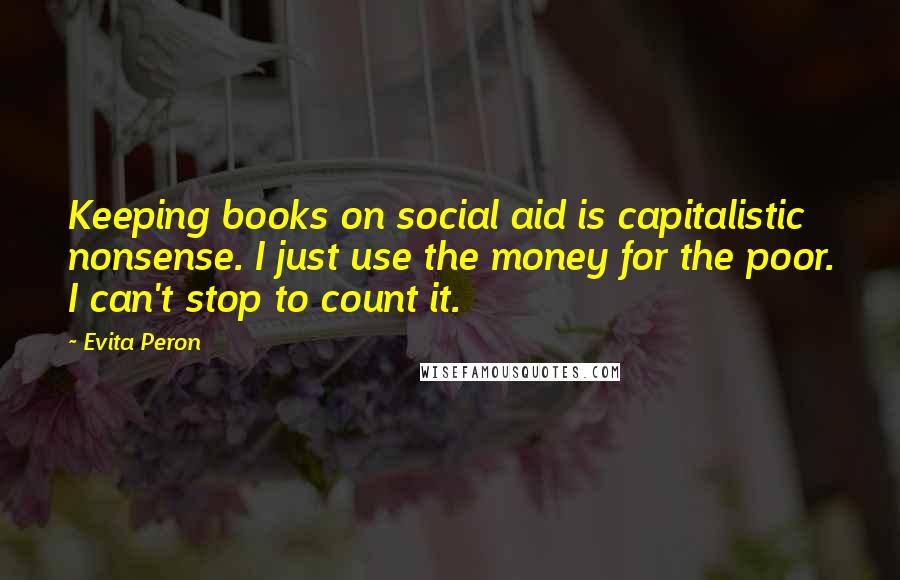 Evita Peron Quotes: Keeping books on social aid is capitalistic nonsense. I just use the money for the poor. I can't stop to count it.